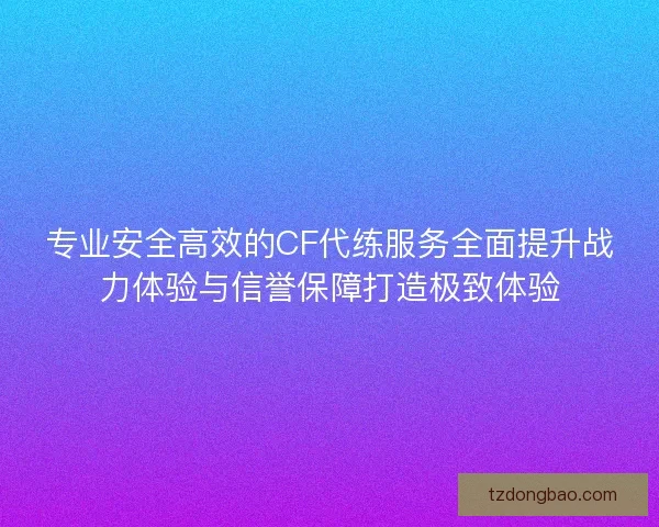 专业安全高效的CF代练服务全面提升战力体验与信誉保障打造极致体验