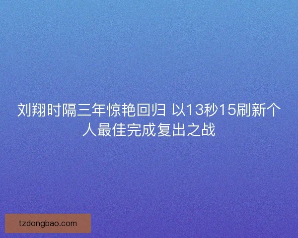 刘翔时隔三年惊艳回归 以13秒15刷新个人最佳完成复出之战