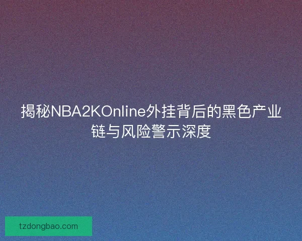 揭秘NBA2KOnline外挂背后的黑色产业链与风险警示深度
