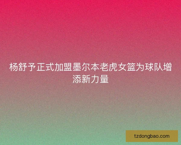 杨舒予正式加盟墨尔本老虎女篮为球队增添新力量