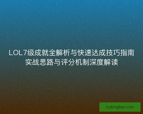 LOL7级成就全解析与快速达成技巧指南实战思路与评分机制深度解读